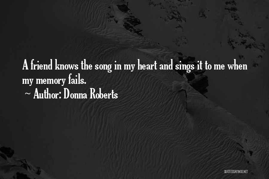 Donna Roberts Quotes: A Friend Knows The Song In My Heart And Sings It To Me When My Memory Fails.
