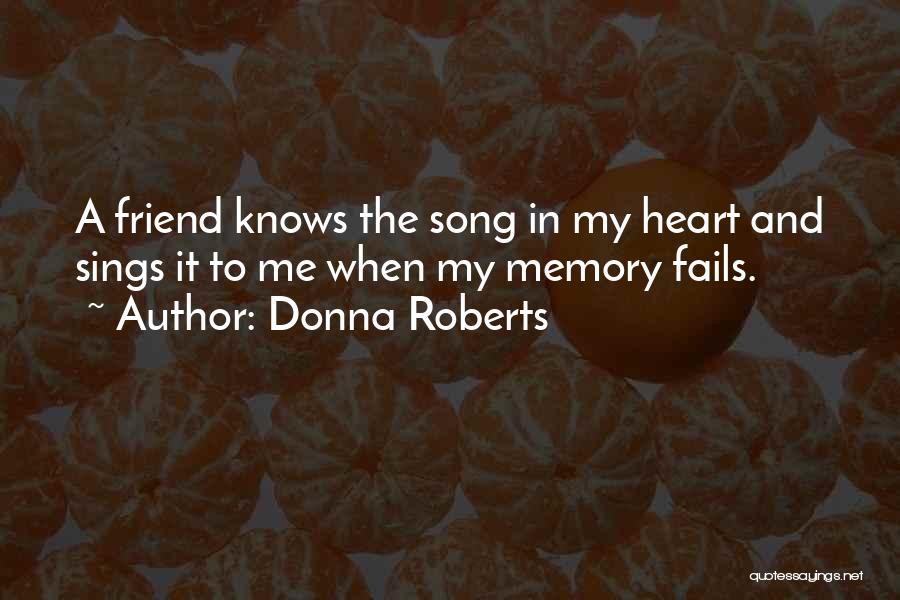 Donna Roberts Quotes: A Friend Knows The Song In My Heart And Sings It To Me When My Memory Fails.