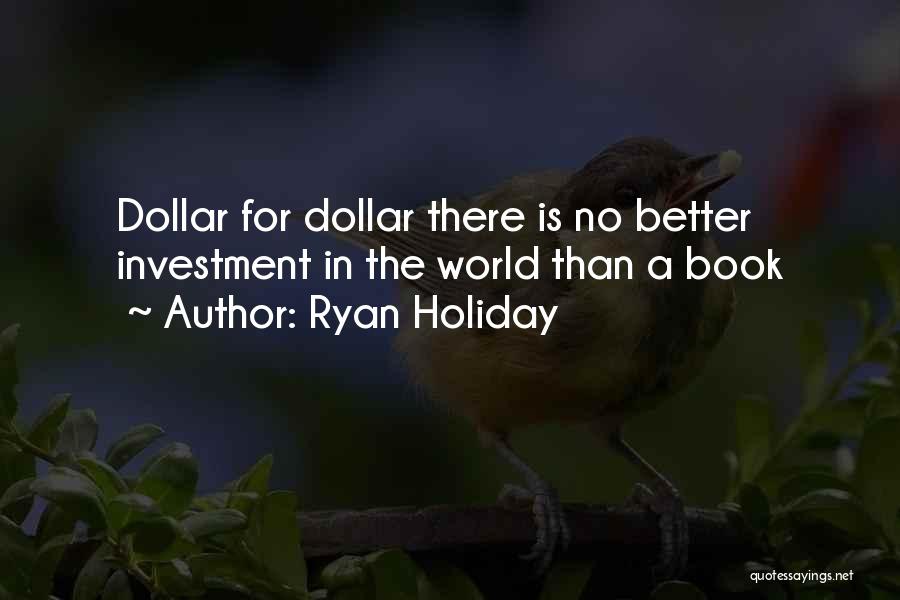 Ryan Holiday Quotes: Dollar For Dollar There Is No Better Investment In The World Than A Book