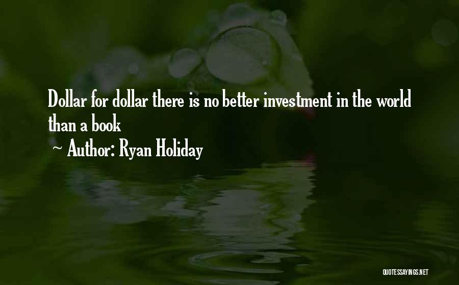 Ryan Holiday Quotes: Dollar For Dollar There Is No Better Investment In The World Than A Book