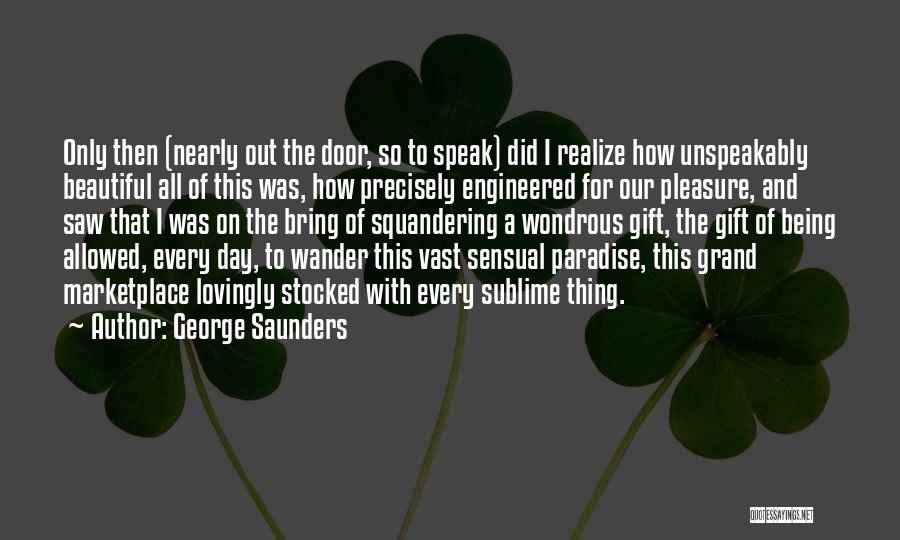 George Saunders Quotes: Only Then (nearly Out The Door, So To Speak) Did I Realize How Unspeakably Beautiful All Of This Was, How