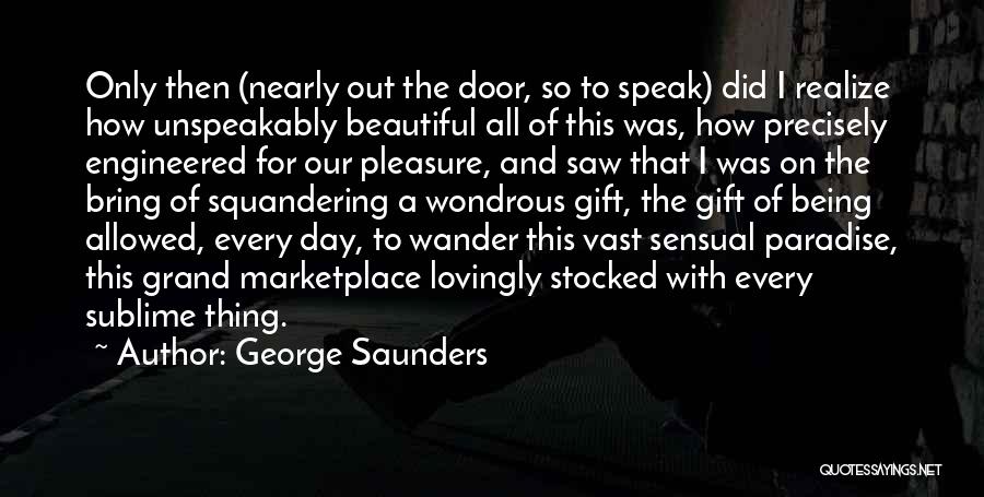 George Saunders Quotes: Only Then (nearly Out The Door, So To Speak) Did I Realize How Unspeakably Beautiful All Of This Was, How