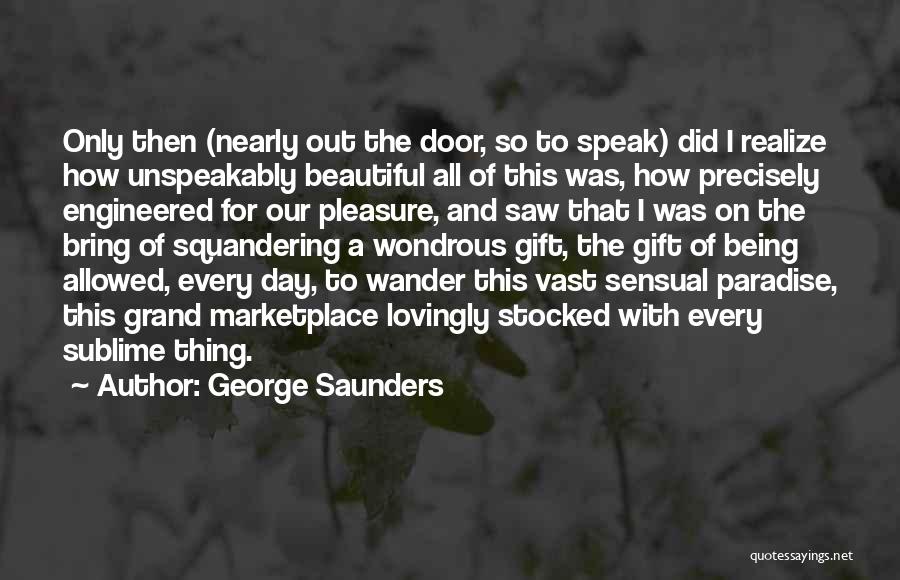 George Saunders Quotes: Only Then (nearly Out The Door, So To Speak) Did I Realize How Unspeakably Beautiful All Of This Was, How