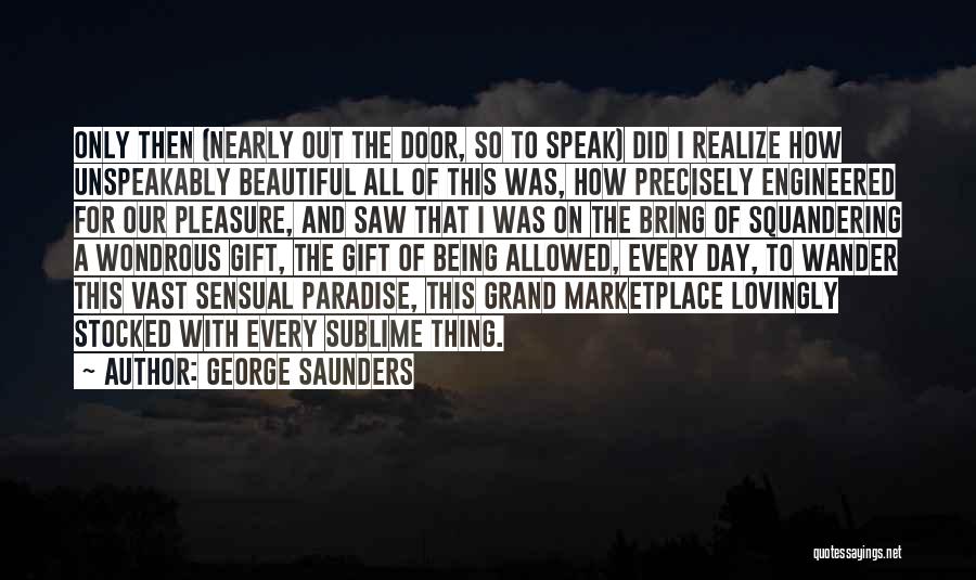 George Saunders Quotes: Only Then (nearly Out The Door, So To Speak) Did I Realize How Unspeakably Beautiful All Of This Was, How