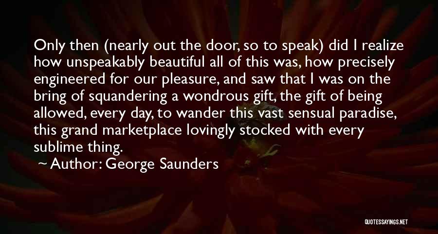 George Saunders Quotes: Only Then (nearly Out The Door, So To Speak) Did I Realize How Unspeakably Beautiful All Of This Was, How
