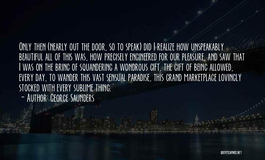 George Saunders Quotes: Only Then (nearly Out The Door, So To Speak) Did I Realize How Unspeakably Beautiful All Of This Was, How