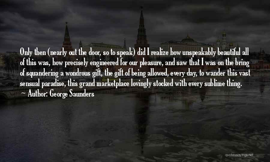 George Saunders Quotes: Only Then (nearly Out The Door, So To Speak) Did I Realize How Unspeakably Beautiful All Of This Was, How