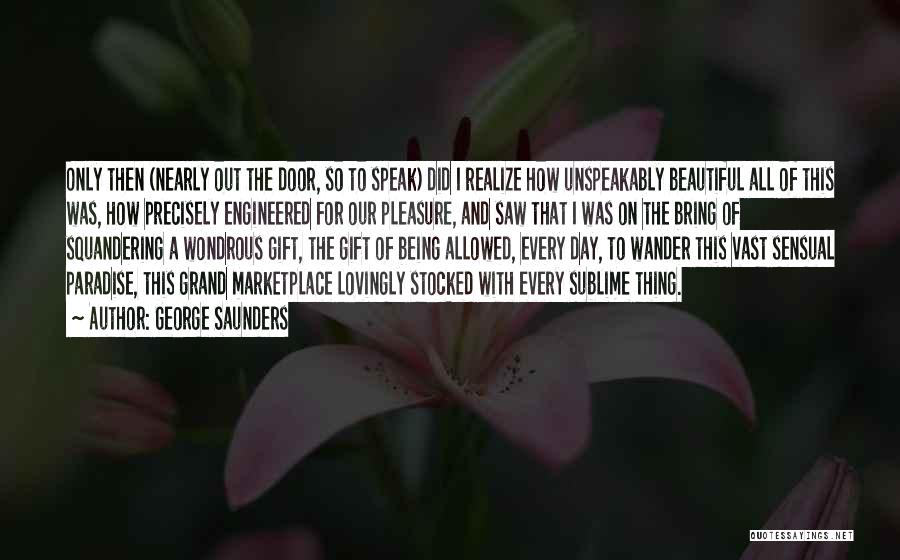 George Saunders Quotes: Only Then (nearly Out The Door, So To Speak) Did I Realize How Unspeakably Beautiful All Of This Was, How