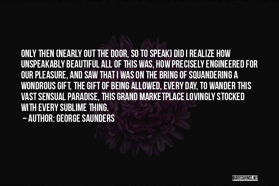 George Saunders Quotes: Only Then (nearly Out The Door, So To Speak) Did I Realize How Unspeakably Beautiful All Of This Was, How