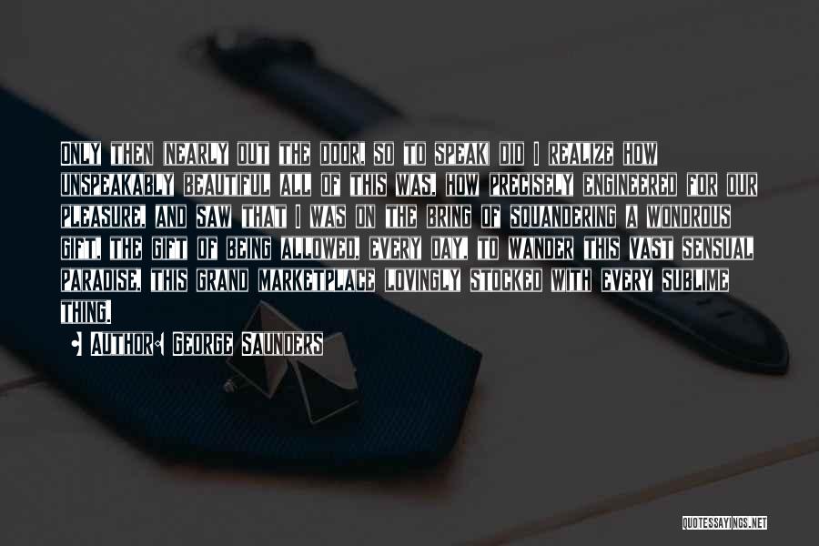 George Saunders Quotes: Only Then (nearly Out The Door, So To Speak) Did I Realize How Unspeakably Beautiful All Of This Was, How
