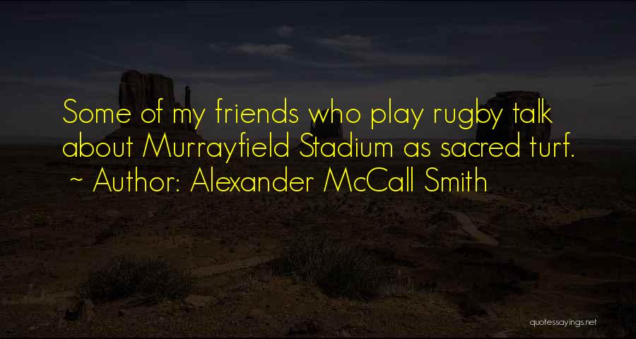 Alexander McCall Smith Quotes: Some Of My Friends Who Play Rugby Talk About Murrayfield Stadium As Sacred Turf.