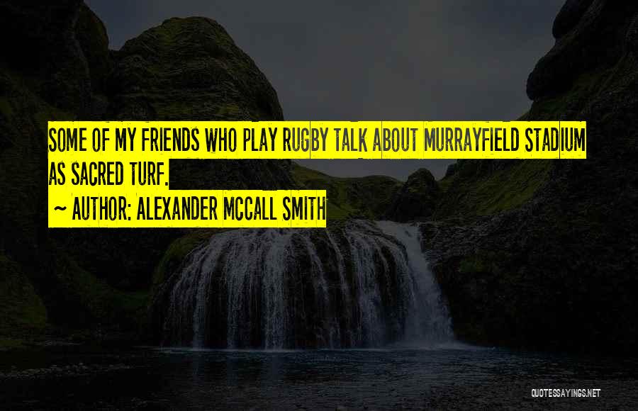 Alexander McCall Smith Quotes: Some Of My Friends Who Play Rugby Talk About Murrayfield Stadium As Sacred Turf.