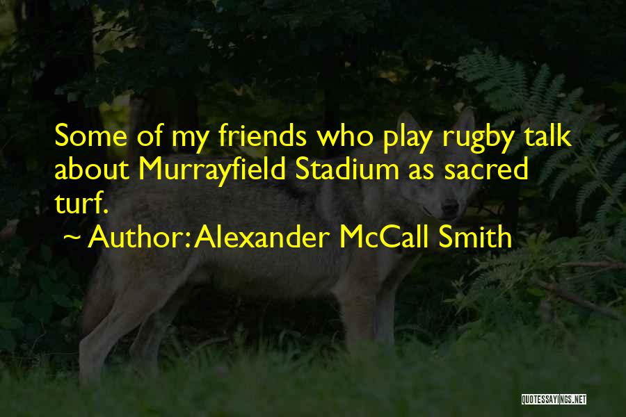 Alexander McCall Smith Quotes: Some Of My Friends Who Play Rugby Talk About Murrayfield Stadium As Sacred Turf.