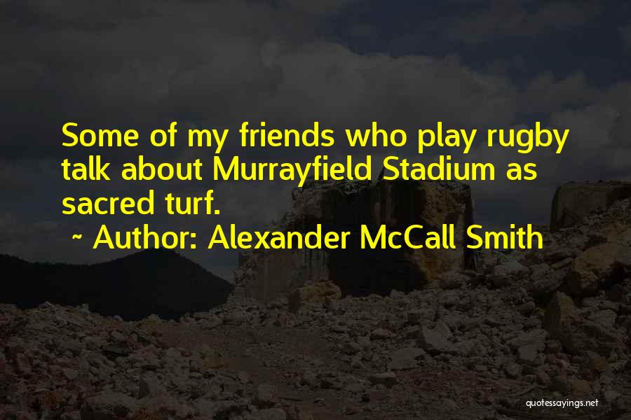 Alexander McCall Smith Quotes: Some Of My Friends Who Play Rugby Talk About Murrayfield Stadium As Sacred Turf.