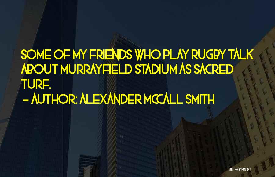 Alexander McCall Smith Quotes: Some Of My Friends Who Play Rugby Talk About Murrayfield Stadium As Sacred Turf.