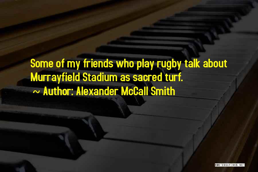 Alexander McCall Smith Quotes: Some Of My Friends Who Play Rugby Talk About Murrayfield Stadium As Sacred Turf.