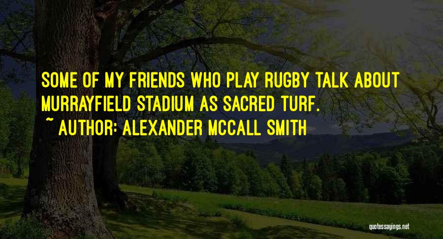 Alexander McCall Smith Quotes: Some Of My Friends Who Play Rugby Talk About Murrayfield Stadium As Sacred Turf.