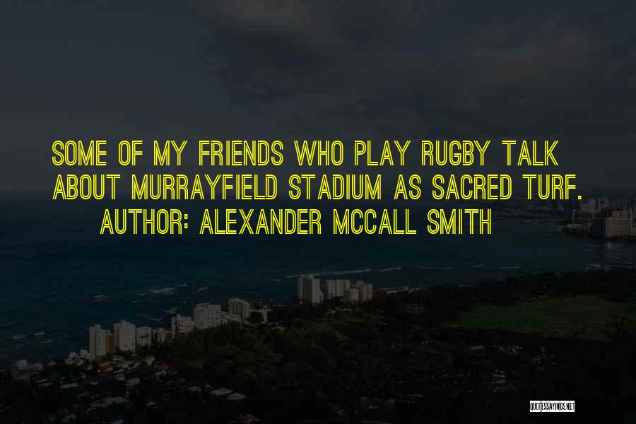 Alexander McCall Smith Quotes: Some Of My Friends Who Play Rugby Talk About Murrayfield Stadium As Sacred Turf.