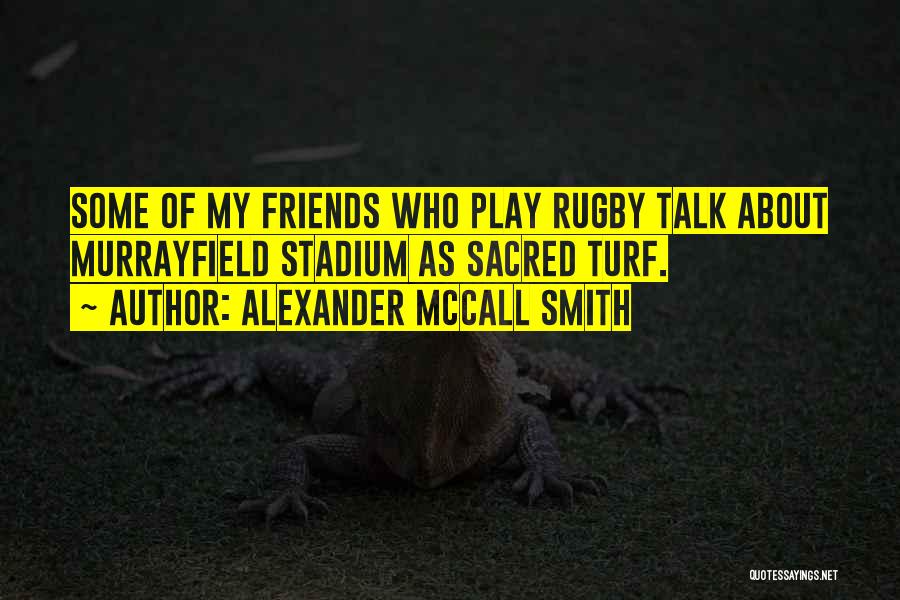 Alexander McCall Smith Quotes: Some Of My Friends Who Play Rugby Talk About Murrayfield Stadium As Sacred Turf.
