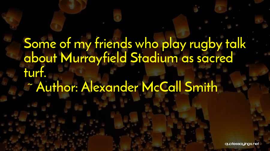 Alexander McCall Smith Quotes: Some Of My Friends Who Play Rugby Talk About Murrayfield Stadium As Sacred Turf.