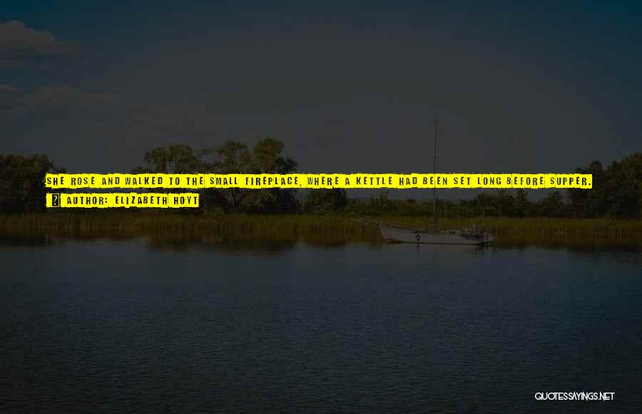 Elizabeth Hoyt Quotes: She Rose And Walked To The Small Fireplace, Where A Kettle Had Been Set Long Before Supper. It Was Gently