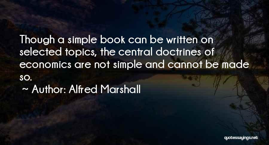 Alfred Marshall Quotes: Though A Simple Book Can Be Written On Selected Topics, The Central Doctrines Of Economics Are Not Simple And Cannot