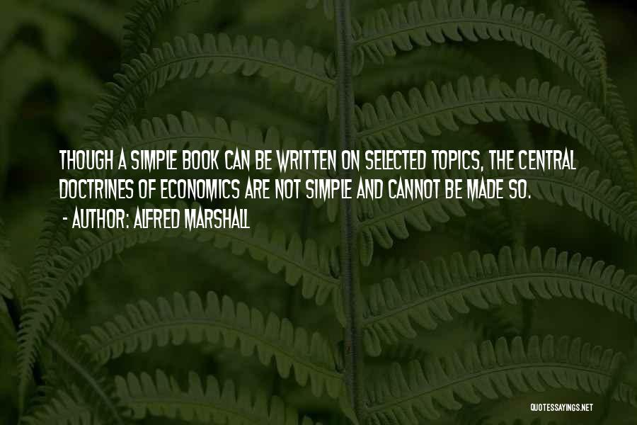 Alfred Marshall Quotes: Though A Simple Book Can Be Written On Selected Topics, The Central Doctrines Of Economics Are Not Simple And Cannot