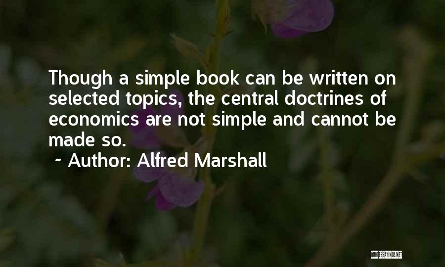 Alfred Marshall Quotes: Though A Simple Book Can Be Written On Selected Topics, The Central Doctrines Of Economics Are Not Simple And Cannot