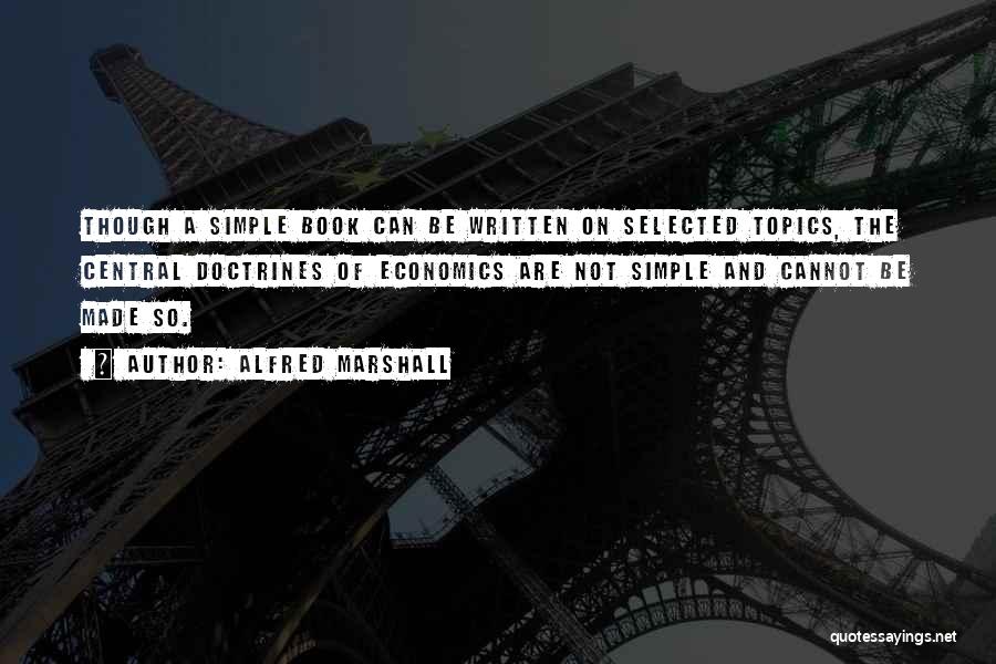 Alfred Marshall Quotes: Though A Simple Book Can Be Written On Selected Topics, The Central Doctrines Of Economics Are Not Simple And Cannot