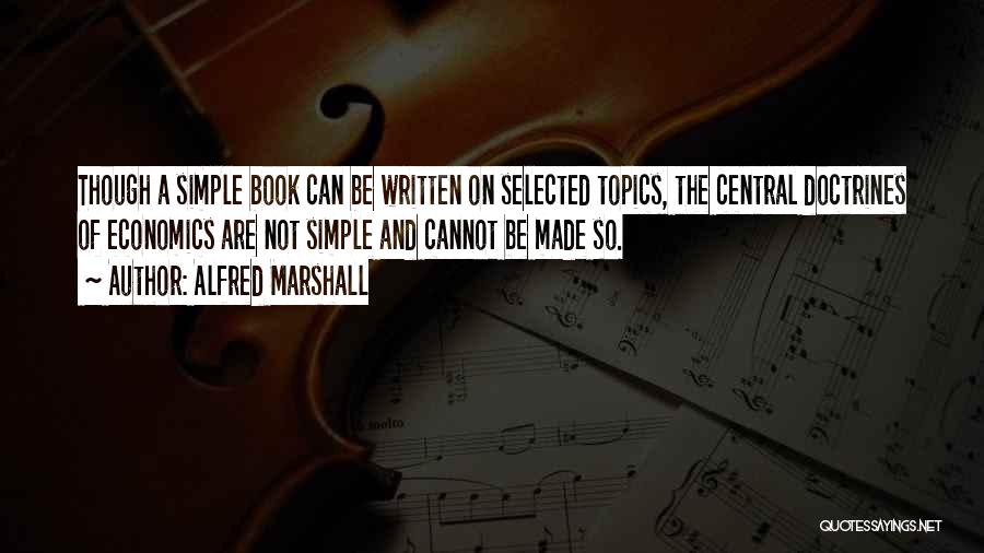 Alfred Marshall Quotes: Though A Simple Book Can Be Written On Selected Topics, The Central Doctrines Of Economics Are Not Simple And Cannot