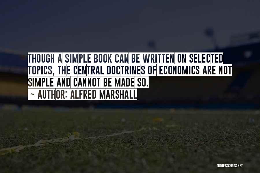 Alfred Marshall Quotes: Though A Simple Book Can Be Written On Selected Topics, The Central Doctrines Of Economics Are Not Simple And Cannot