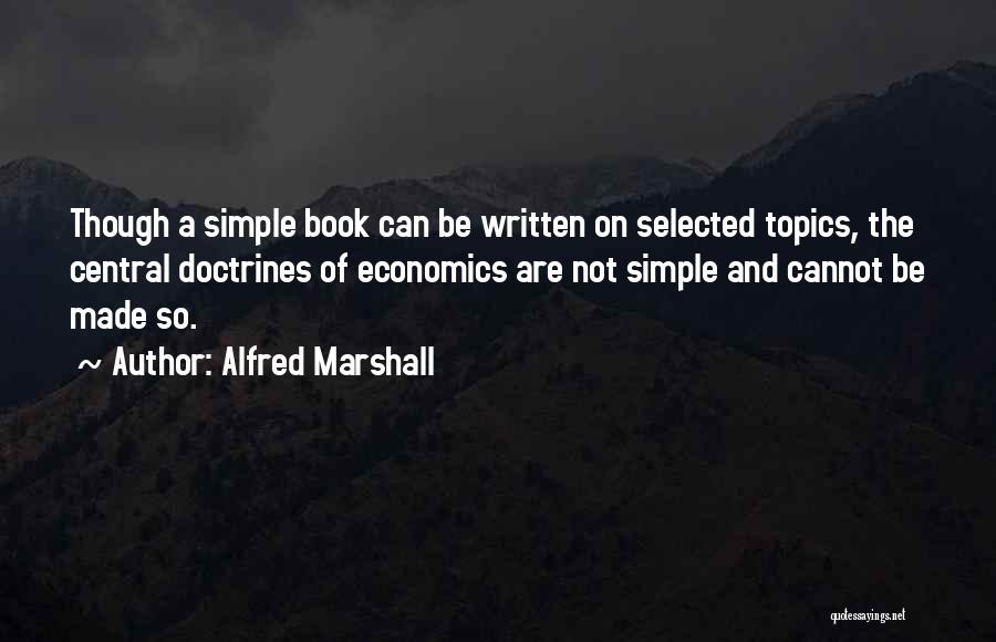 Alfred Marshall Quotes: Though A Simple Book Can Be Written On Selected Topics, The Central Doctrines Of Economics Are Not Simple And Cannot