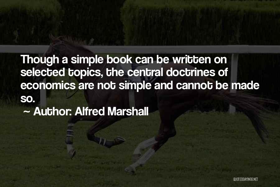Alfred Marshall Quotes: Though A Simple Book Can Be Written On Selected Topics, The Central Doctrines Of Economics Are Not Simple And Cannot