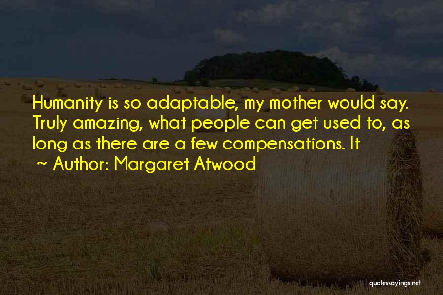 Margaret Atwood Quotes: Humanity Is So Adaptable, My Mother Would Say. Truly Amazing, What People Can Get Used To, As Long As There