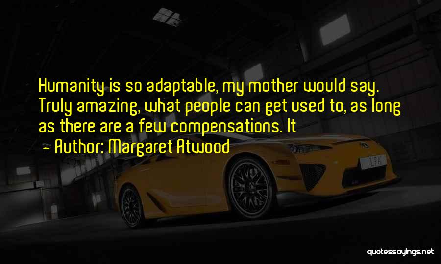Margaret Atwood Quotes: Humanity Is So Adaptable, My Mother Would Say. Truly Amazing, What People Can Get Used To, As Long As There