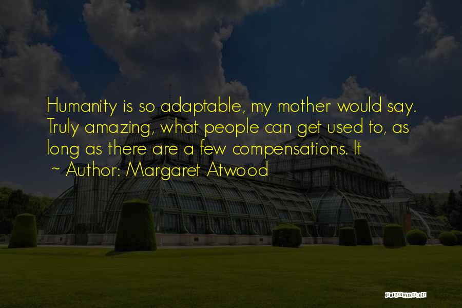 Margaret Atwood Quotes: Humanity Is So Adaptable, My Mother Would Say. Truly Amazing, What People Can Get Used To, As Long As There