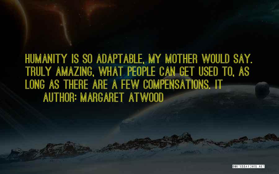 Margaret Atwood Quotes: Humanity Is So Adaptable, My Mother Would Say. Truly Amazing, What People Can Get Used To, As Long As There