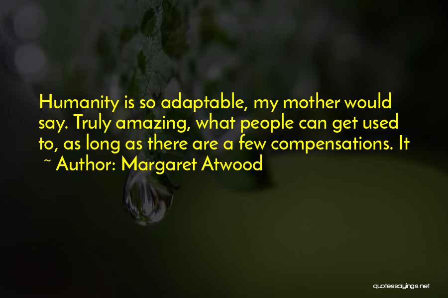 Margaret Atwood Quotes: Humanity Is So Adaptable, My Mother Would Say. Truly Amazing, What People Can Get Used To, As Long As There