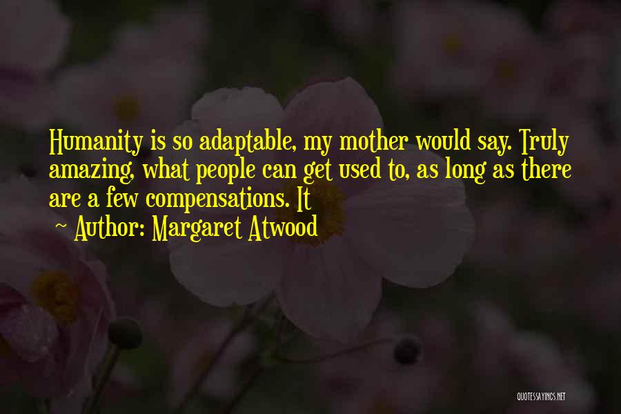 Margaret Atwood Quotes: Humanity Is So Adaptable, My Mother Would Say. Truly Amazing, What People Can Get Used To, As Long As There