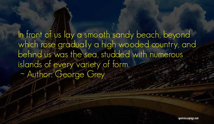 George Grey Quotes: In Front Of Us Lay A Smooth Sandy Beach, Beyond Which Rose Gradually A High Wooded Country, And Behind Us