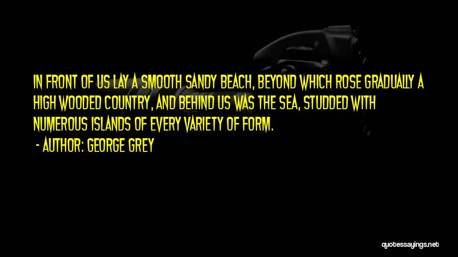 George Grey Quotes: In Front Of Us Lay A Smooth Sandy Beach, Beyond Which Rose Gradually A High Wooded Country, And Behind Us