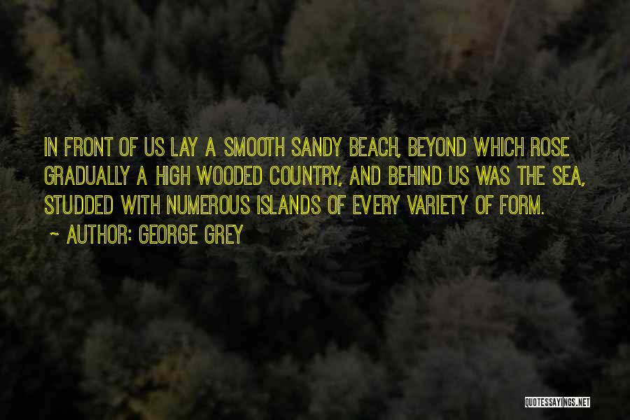 George Grey Quotes: In Front Of Us Lay A Smooth Sandy Beach, Beyond Which Rose Gradually A High Wooded Country, And Behind Us