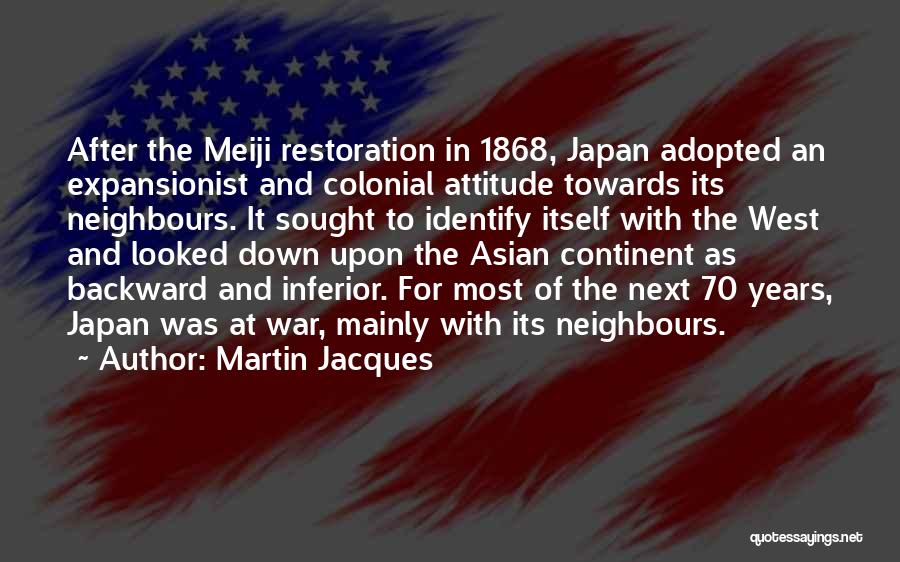 Martin Jacques Quotes: After The Meiji Restoration In 1868, Japan Adopted An Expansionist And Colonial Attitude Towards Its Neighbours. It Sought To Identify