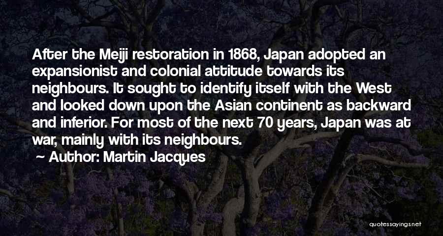 Martin Jacques Quotes: After The Meiji Restoration In 1868, Japan Adopted An Expansionist And Colonial Attitude Towards Its Neighbours. It Sought To Identify