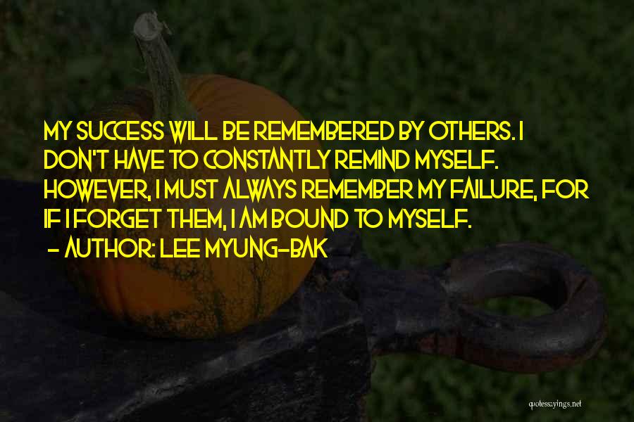 Lee Myung-bak Quotes: My Success Will Be Remembered By Others. I Don't Have To Constantly Remind Myself. However, I Must Always Remember My