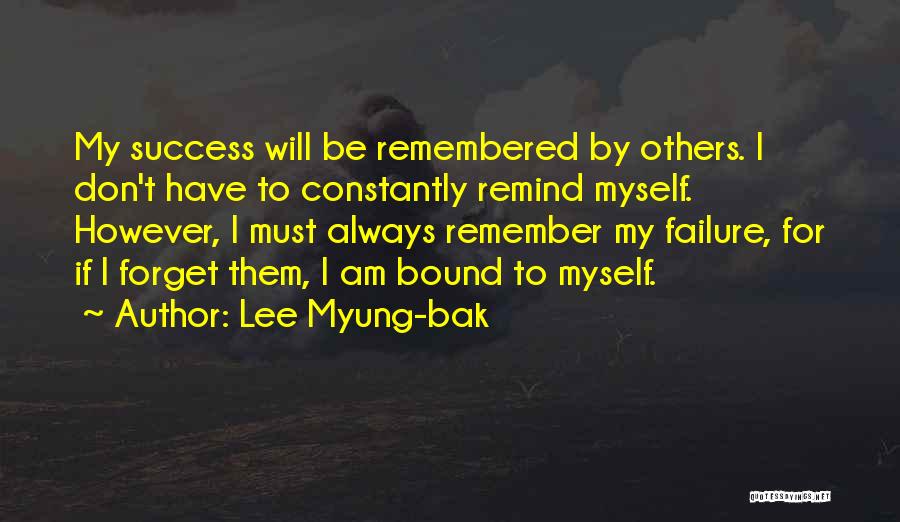 Lee Myung-bak Quotes: My Success Will Be Remembered By Others. I Don't Have To Constantly Remind Myself. However, I Must Always Remember My