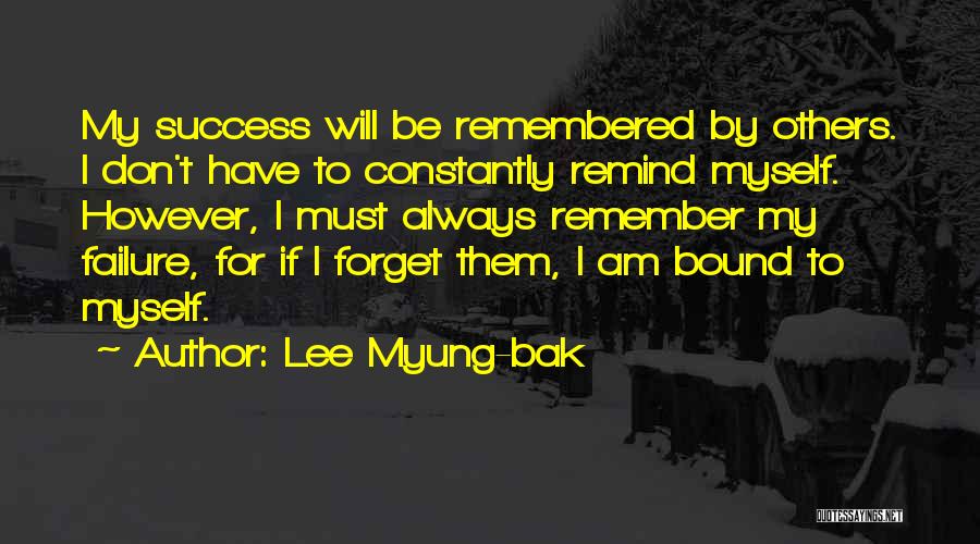 Lee Myung-bak Quotes: My Success Will Be Remembered By Others. I Don't Have To Constantly Remind Myself. However, I Must Always Remember My