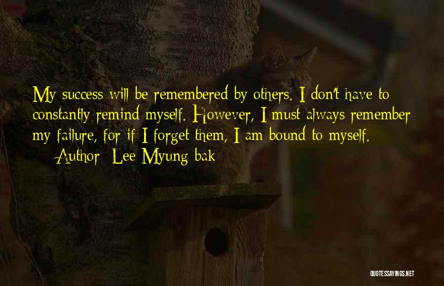 Lee Myung-bak Quotes: My Success Will Be Remembered By Others. I Don't Have To Constantly Remind Myself. However, I Must Always Remember My