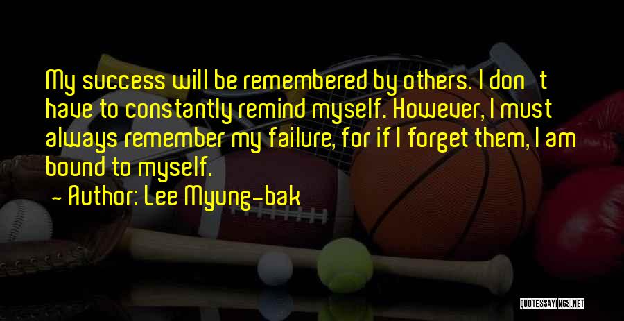 Lee Myung-bak Quotes: My Success Will Be Remembered By Others. I Don't Have To Constantly Remind Myself. However, I Must Always Remember My