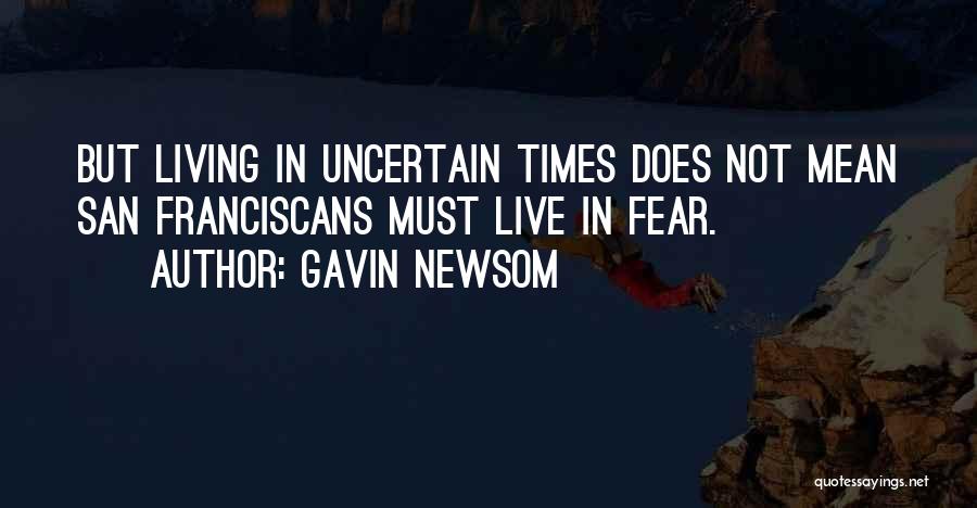 Gavin Newsom Quotes: But Living In Uncertain Times Does Not Mean San Franciscans Must Live In Fear.